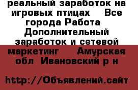 Rich Birds-реальный заработок на игровых птицах. - Все города Работа » Дополнительный заработок и сетевой маркетинг   . Амурская обл.,Ивановский р-н